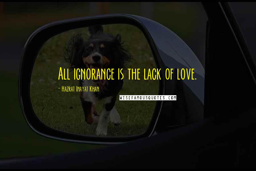 Hazrat Inayat Khan Quotes: All ignorance is the lack of love.