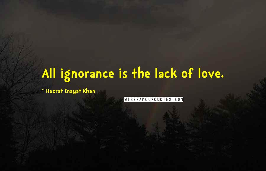 Hazrat Inayat Khan Quotes: All ignorance is the lack of love.