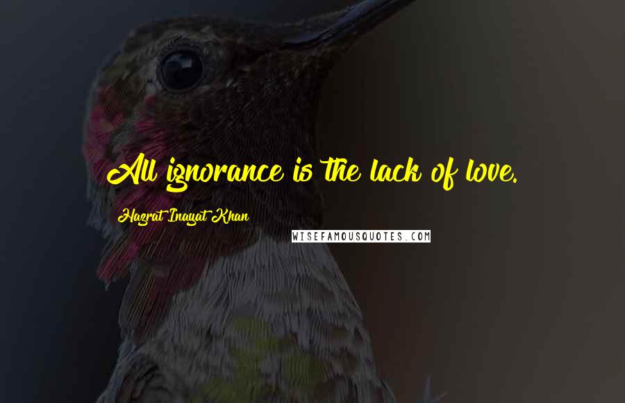 Hazrat Inayat Khan Quotes: All ignorance is the lack of love.