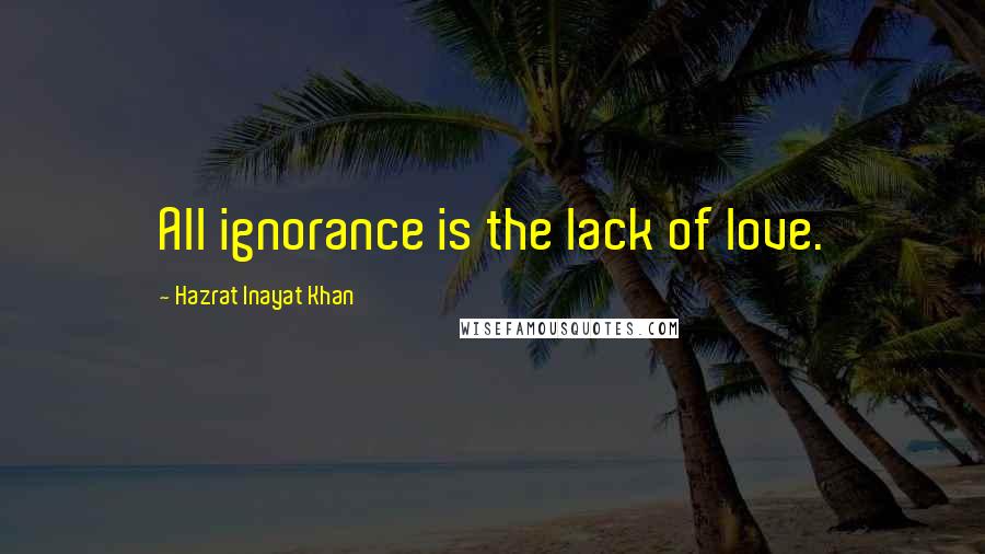 Hazrat Inayat Khan Quotes: All ignorance is the lack of love.