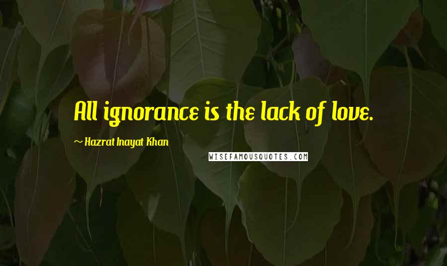 Hazrat Inayat Khan Quotes: All ignorance is the lack of love.