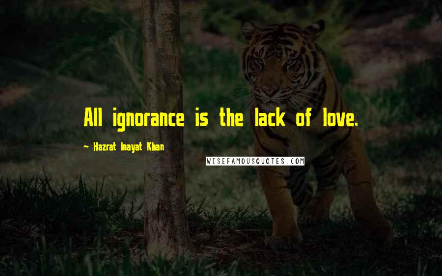 Hazrat Inayat Khan Quotes: All ignorance is the lack of love.