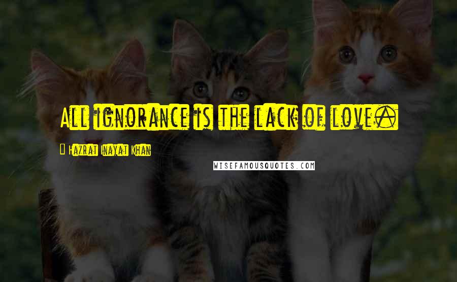 Hazrat Inayat Khan Quotes: All ignorance is the lack of love.