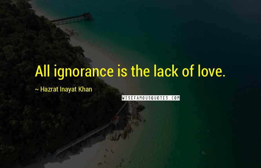 Hazrat Inayat Khan Quotes: All ignorance is the lack of love.