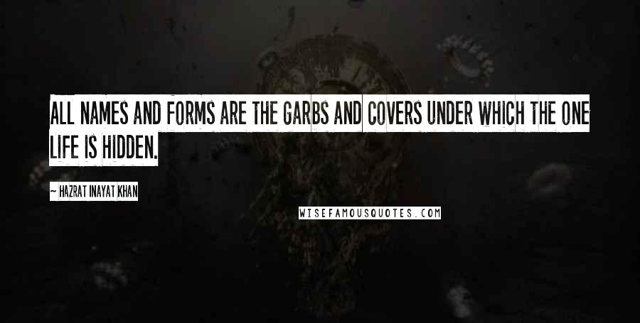 Hazrat Inayat Khan Quotes: All names and forms are the garbs and covers under which the one life is hidden.