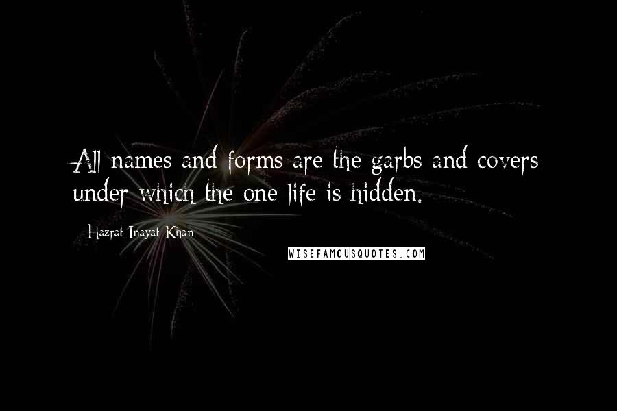 Hazrat Inayat Khan Quotes: All names and forms are the garbs and covers under which the one life is hidden.