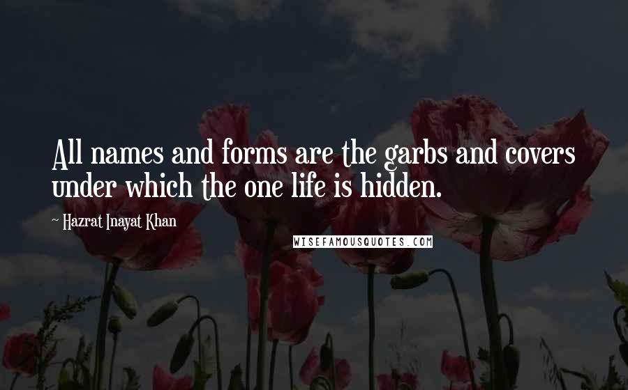 Hazrat Inayat Khan Quotes: All names and forms are the garbs and covers under which the one life is hidden.