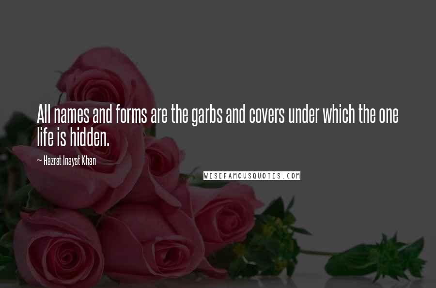 Hazrat Inayat Khan Quotes: All names and forms are the garbs and covers under which the one life is hidden.