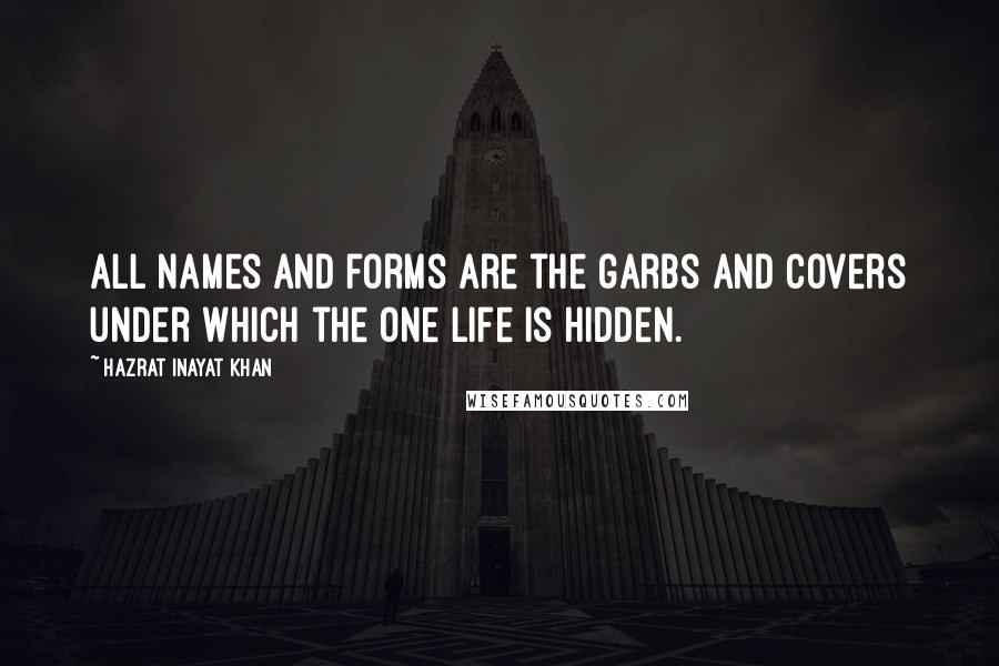 Hazrat Inayat Khan Quotes: All names and forms are the garbs and covers under which the one life is hidden.