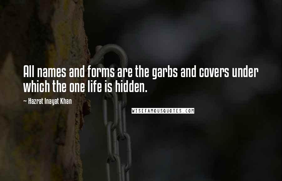 Hazrat Inayat Khan Quotes: All names and forms are the garbs and covers under which the one life is hidden.