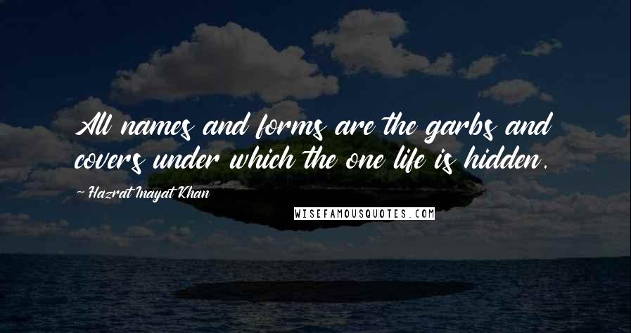 Hazrat Inayat Khan Quotes: All names and forms are the garbs and covers under which the one life is hidden.