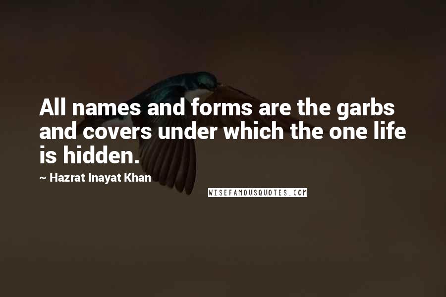 Hazrat Inayat Khan Quotes: All names and forms are the garbs and covers under which the one life is hidden.