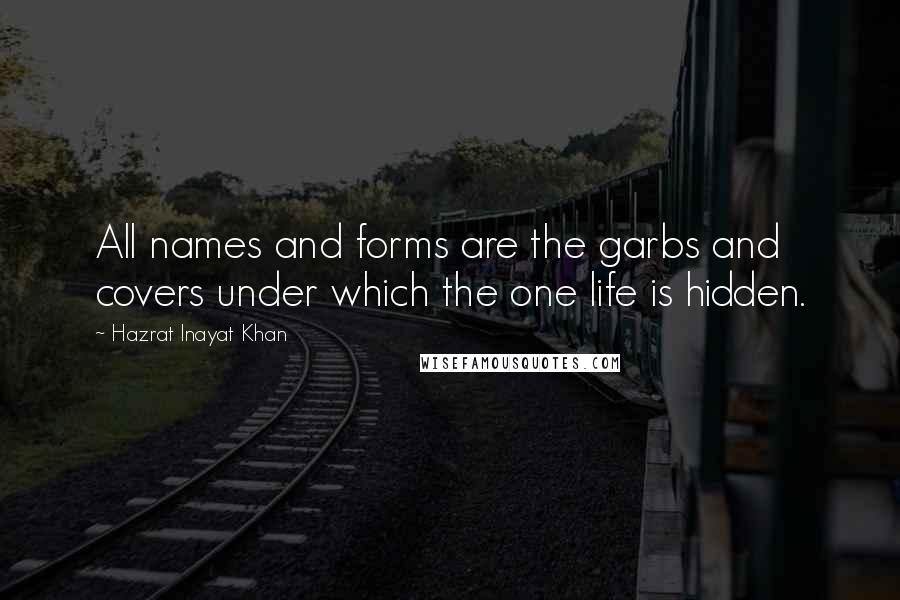 Hazrat Inayat Khan Quotes: All names and forms are the garbs and covers under which the one life is hidden.