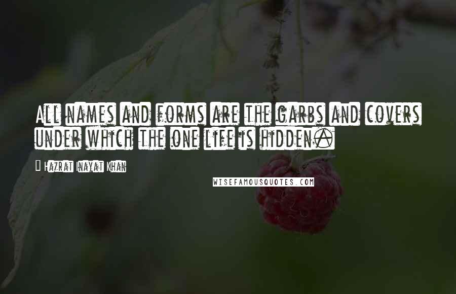 Hazrat Inayat Khan Quotes: All names and forms are the garbs and covers under which the one life is hidden.