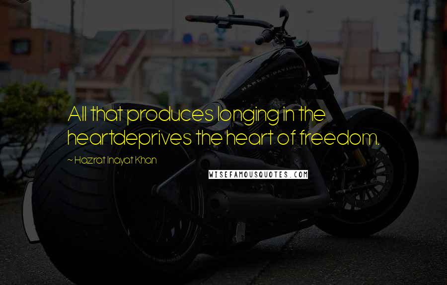 Hazrat Inayat Khan Quotes: All that produces longing in the heartdeprives the heart of freedom.