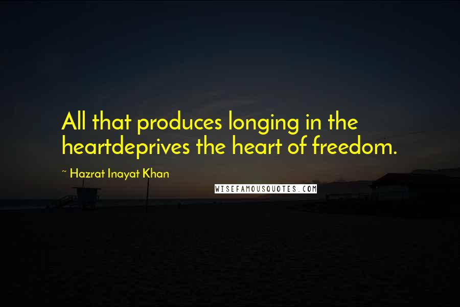 Hazrat Inayat Khan Quotes: All that produces longing in the heartdeprives the heart of freedom.