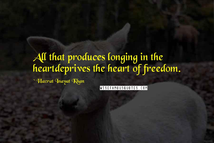 Hazrat Inayat Khan Quotes: All that produces longing in the heartdeprives the heart of freedom.