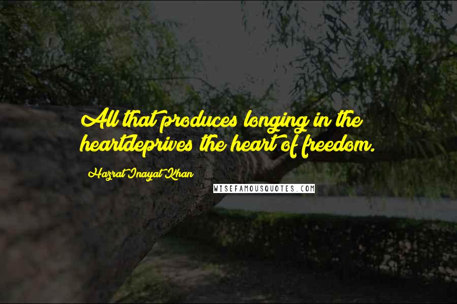 Hazrat Inayat Khan Quotes: All that produces longing in the heartdeprives the heart of freedom.