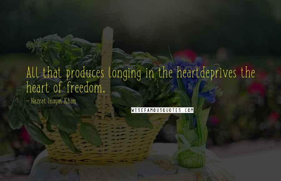 Hazrat Inayat Khan Quotes: All that produces longing in the heartdeprives the heart of freedom.