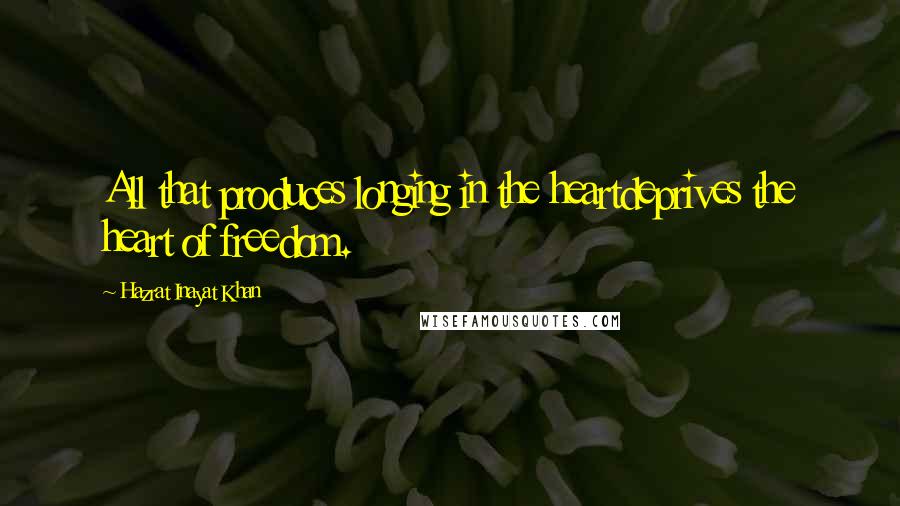 Hazrat Inayat Khan Quotes: All that produces longing in the heartdeprives the heart of freedom.