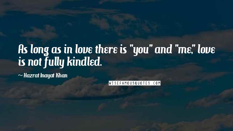 Hazrat Inayat Khan Quotes: As long as in love there is "you" and "me," love is not fully kindled.