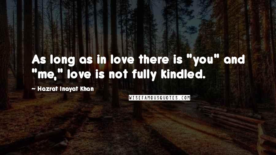 Hazrat Inayat Khan Quotes: As long as in love there is "you" and "me," love is not fully kindled.