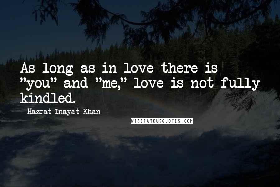 Hazrat Inayat Khan Quotes: As long as in love there is "you" and "me," love is not fully kindled.