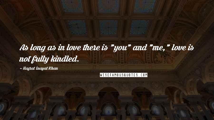 Hazrat Inayat Khan Quotes: As long as in love there is "you" and "me," love is not fully kindled.