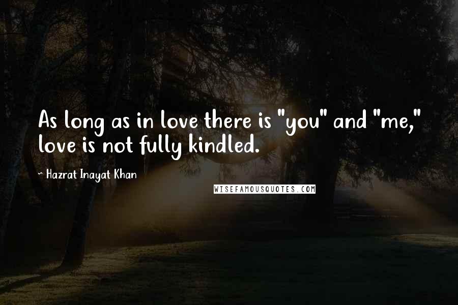 Hazrat Inayat Khan Quotes: As long as in love there is "you" and "me," love is not fully kindled.