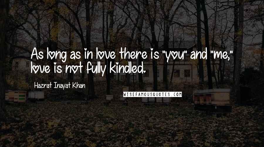 Hazrat Inayat Khan Quotes: As long as in love there is "you" and "me," love is not fully kindled.