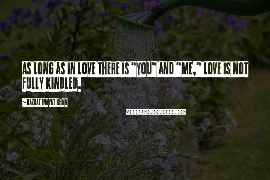 Hazrat Inayat Khan Quotes: As long as in love there is "you" and "me," love is not fully kindled.