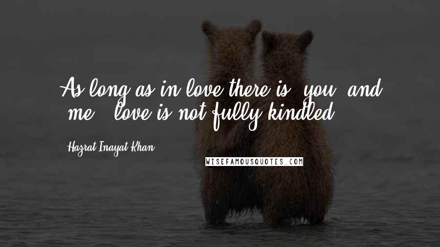 Hazrat Inayat Khan Quotes: As long as in love there is "you" and "me," love is not fully kindled.