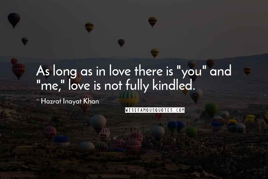 Hazrat Inayat Khan Quotes: As long as in love there is "you" and "me," love is not fully kindled.