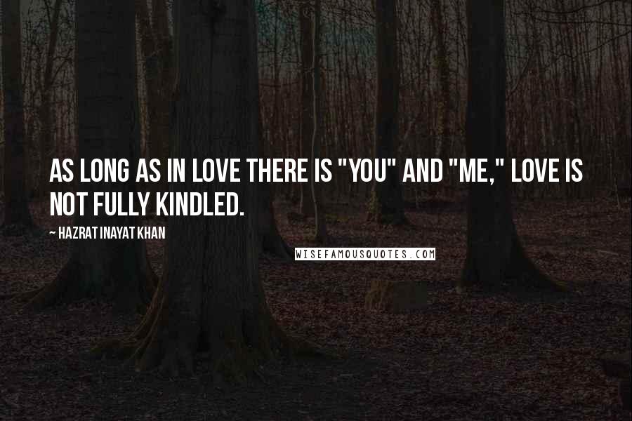 Hazrat Inayat Khan Quotes: As long as in love there is "you" and "me," love is not fully kindled.