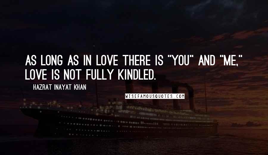 Hazrat Inayat Khan Quotes: As long as in love there is "you" and "me," love is not fully kindled.