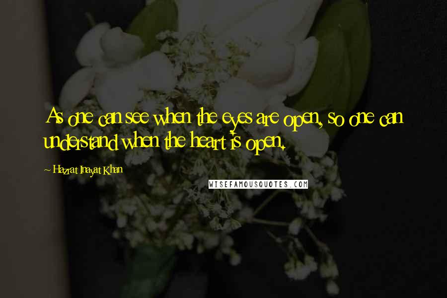 Hazrat Inayat Khan Quotes: As one can see when the eyes are open, so one can understand when the heart is open.