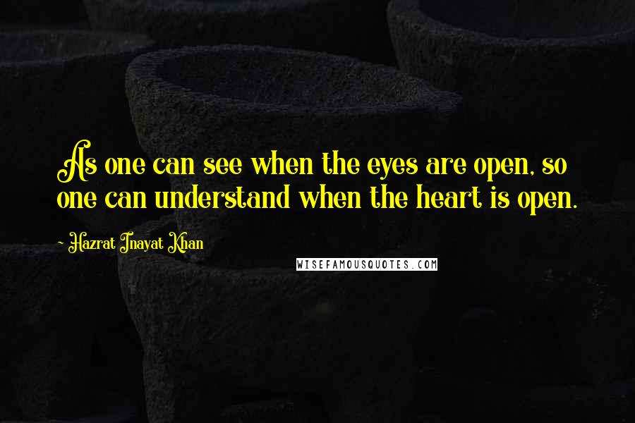 Hazrat Inayat Khan Quotes: As one can see when the eyes are open, so one can understand when the heart is open.