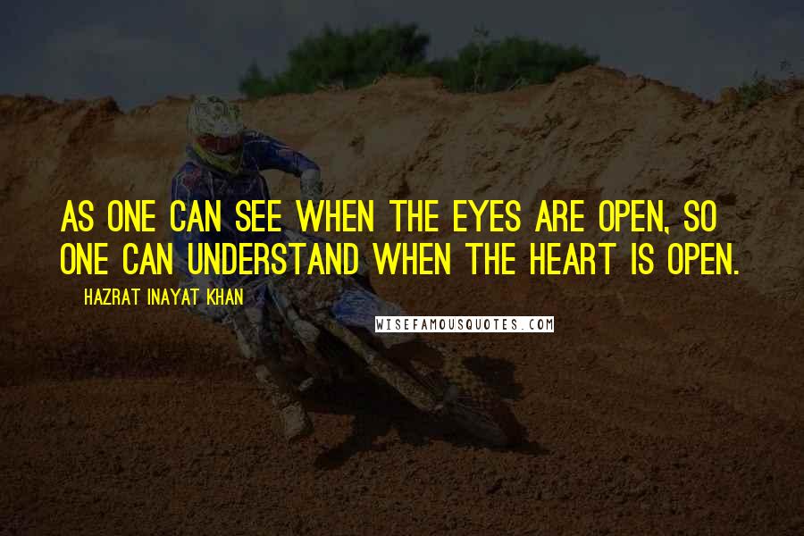 Hazrat Inayat Khan Quotes: As one can see when the eyes are open, so one can understand when the heart is open.