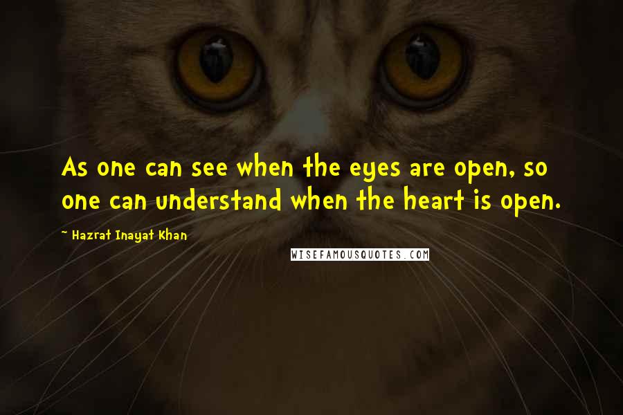 Hazrat Inayat Khan Quotes: As one can see when the eyes are open, so one can understand when the heart is open.