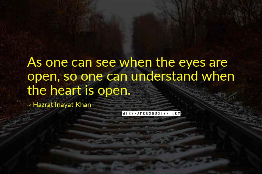 Hazrat Inayat Khan Quotes: As one can see when the eyes are open, so one can understand when the heart is open.