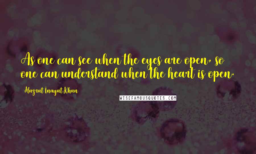 Hazrat Inayat Khan Quotes: As one can see when the eyes are open, so one can understand when the heart is open.