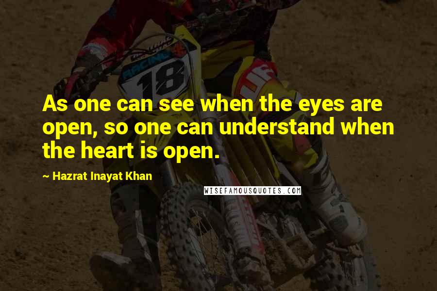 Hazrat Inayat Khan Quotes: As one can see when the eyes are open, so one can understand when the heart is open.