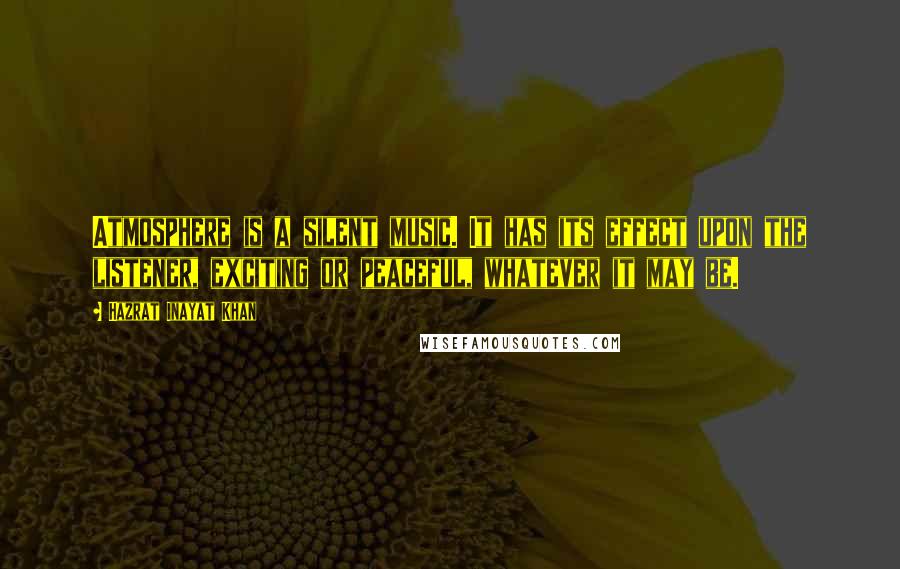 Hazrat Inayat Khan Quotes: Atmosphere is a silent music. It has its effect upon the listener, exciting or peaceful, whatever it may be.
