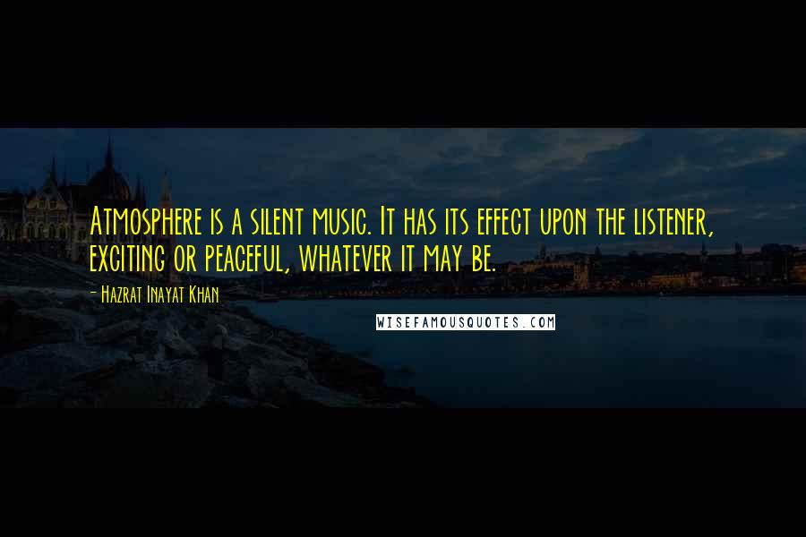 Hazrat Inayat Khan Quotes: Atmosphere is a silent music. It has its effect upon the listener, exciting or peaceful, whatever it may be.
