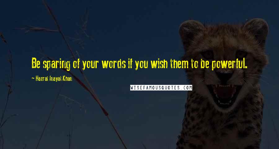 Hazrat Inayat Khan Quotes: Be sparing of your words if you wish them to be powerful.