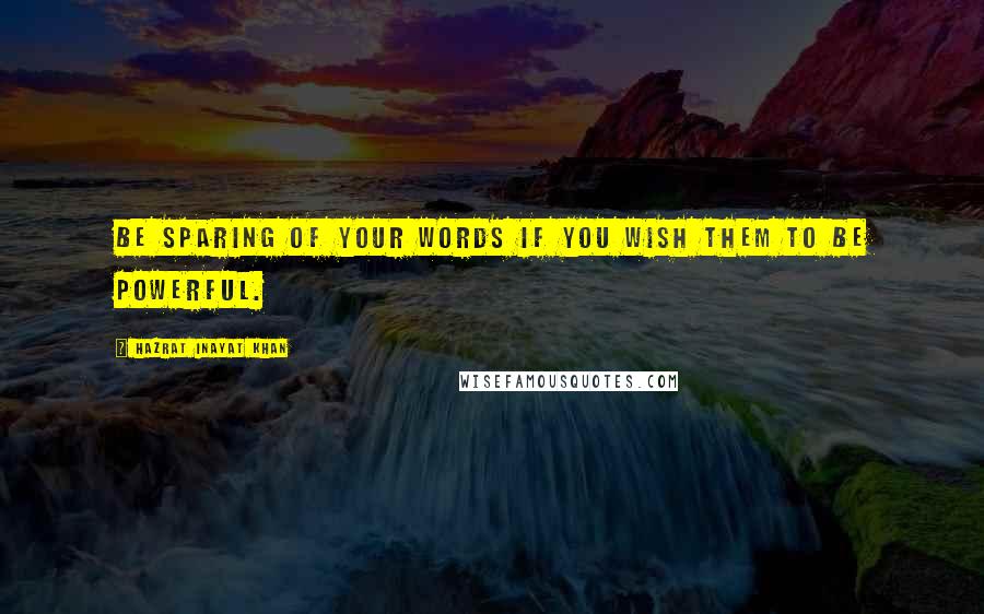 Hazrat Inayat Khan Quotes: Be sparing of your words if you wish them to be powerful.