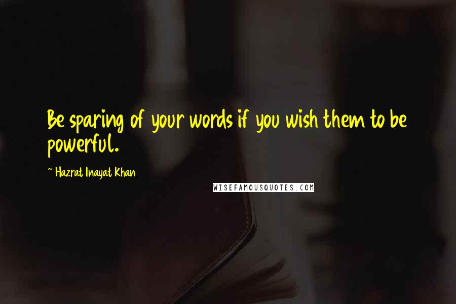 Hazrat Inayat Khan Quotes: Be sparing of your words if you wish them to be powerful.