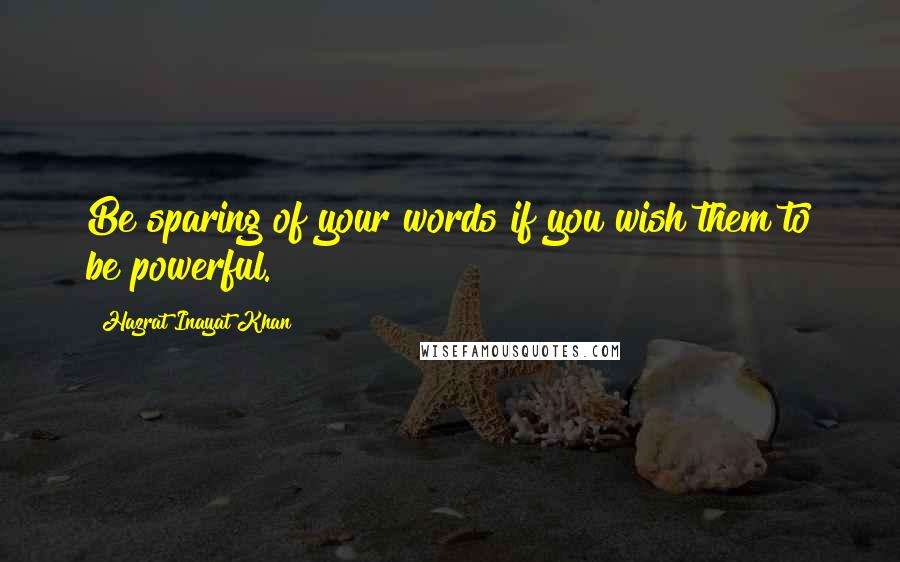 Hazrat Inayat Khan Quotes: Be sparing of your words if you wish them to be powerful.