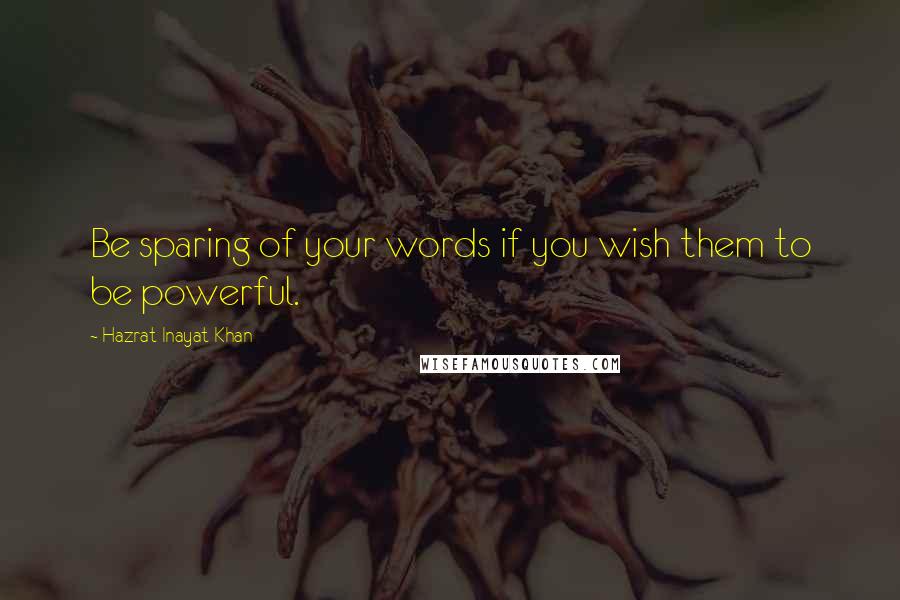 Hazrat Inayat Khan Quotes: Be sparing of your words if you wish them to be powerful.