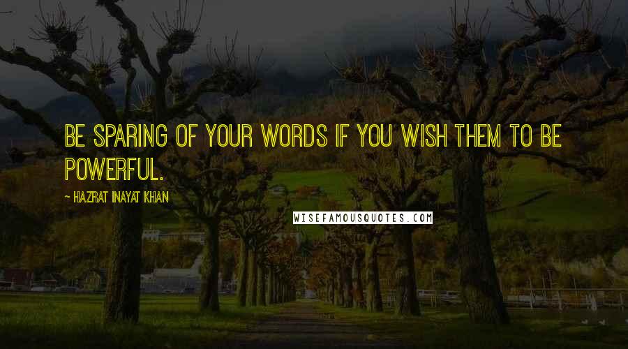 Hazrat Inayat Khan Quotes: Be sparing of your words if you wish them to be powerful.